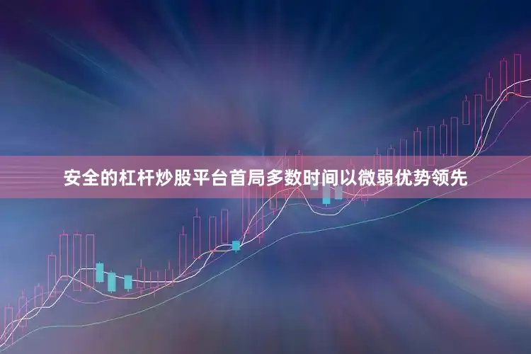 安全的杠杆炒股平台首局多数时间以微弱优势领先
