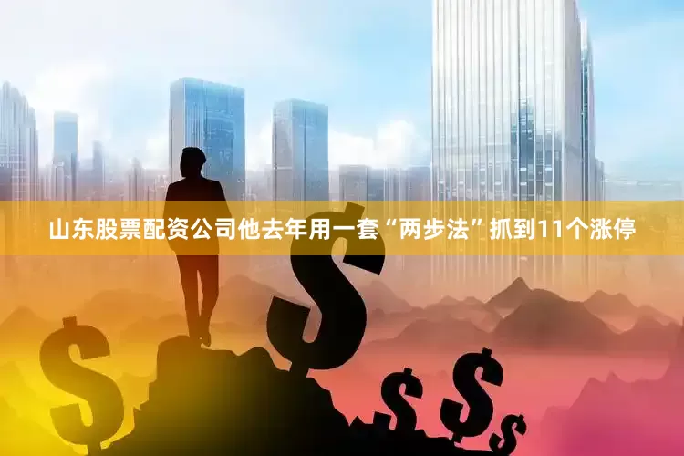 山东股票配资公司他去年用一套“两步法”抓到11个涨停