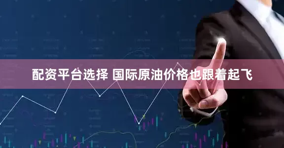 配资平台选择 国际原油价格也跟着起飞