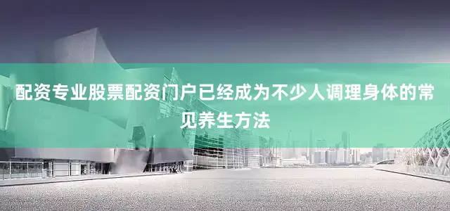 配资专业股票配资门户已经成为不少人调理身体的常见养生方法
