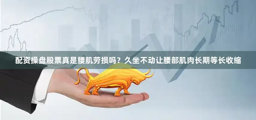 配资操盘股票真是腰肌劳损吗？久坐不动让腰部肌肉长期等长收缩