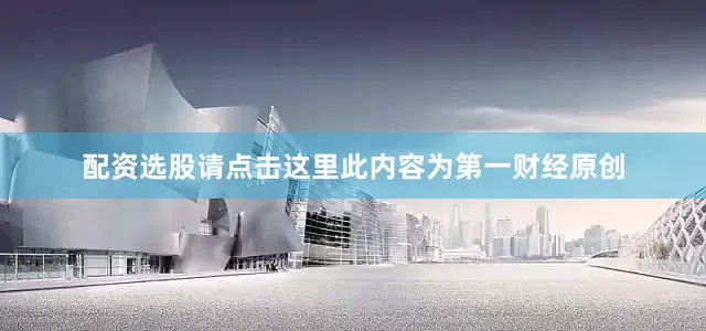 配资选股请点击这里此内容为第一财经原创