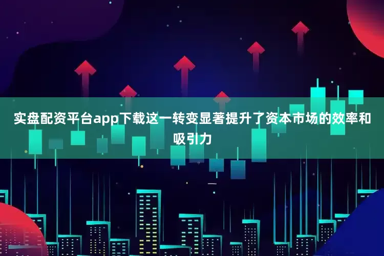 实盘配资平台app下载这一转变显著提升了资本市场的效率和吸引力