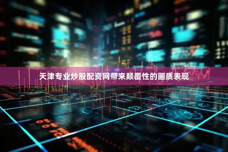 天津专业炒股配资网带来颠覆性的画质表现