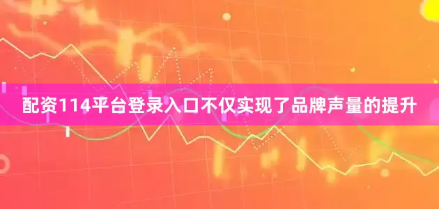 配资114平台登录入口不仅实现了品牌声量的提升