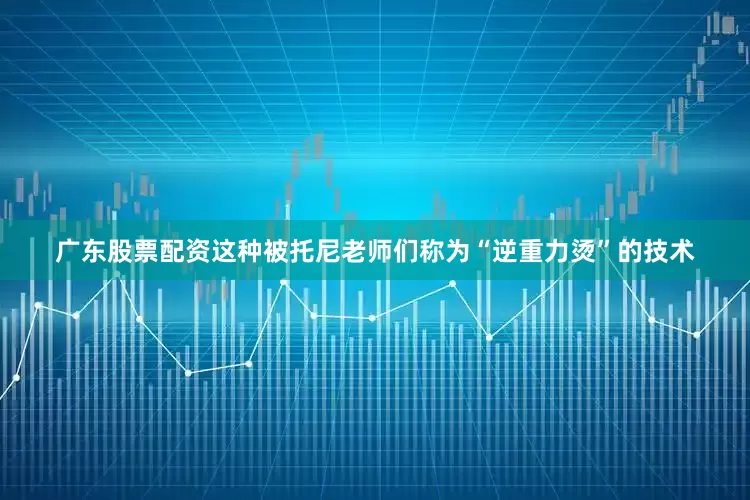 广东股票配资这种被托尼老师们称为“逆重力烫”的技术