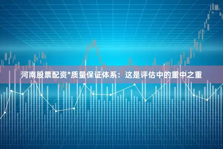 河南股票配资*质量保证体系:这是评估中的重中之重