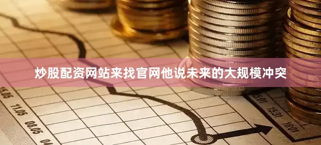 炒股配资网站来找官网他说未来的大规模冲突
