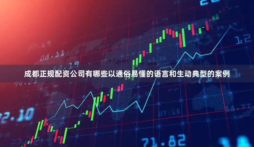 成都正规配资公司有哪些以通俗易懂的语言和生动典型的案例