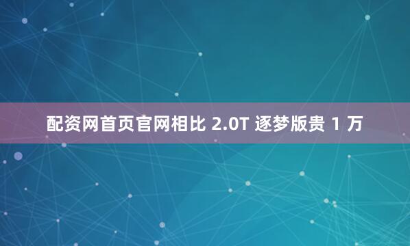 配资网首页官网相比 2.0T 逐梦版贵 1 万