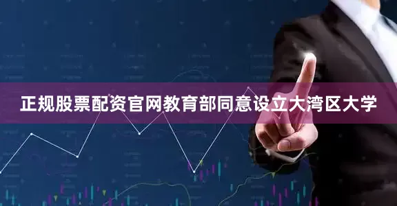 正规股票配资官网教育部同意设立大湾区大学