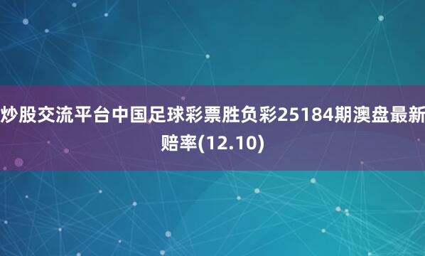炒股交流平台中国足球彩票胜负彩25184期澳盘最新赔率(12.10)