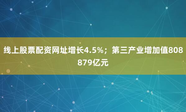 线上股票配资网址增长4.5%；第三产业增加值808879亿元