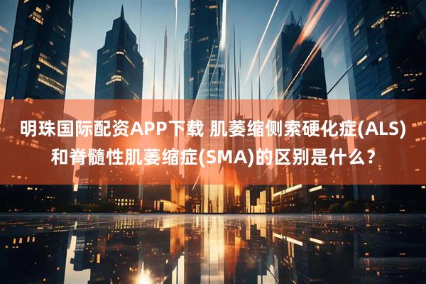 明珠国际配资APP下载 肌萎缩侧索硬化症(ALS)和脊髓性肌萎缩症(SMA)的区别是什么？